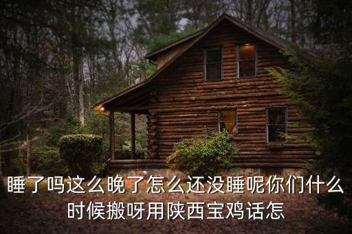 睡了嗎這么晚了怎么還沒(méi)睡呢你們什么時(shí)候搬呀用陜西寶雞話怎