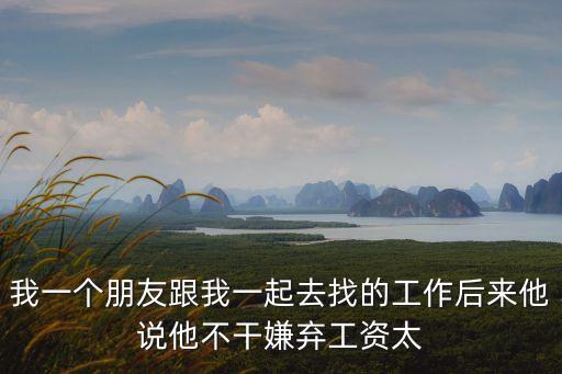 我一個(gè)朋友跟我一起去找的工作后來(lái)他說(shuō)他不干嫌棄工資太