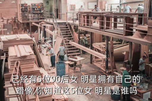 已經(jīng)有5位90后女 明星擁有自己的 蠟像,你知道這5位女 明星是誰(shuí)嗎