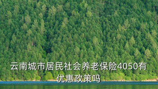 云南城市居民社會(huì)養(yǎng)老保險(xiǎn)4050有優(yōu)惠政策嗎