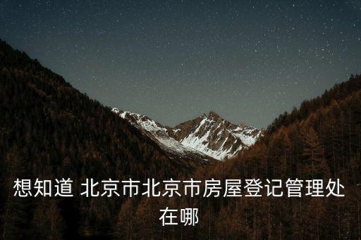 想知道 北京市北京市房屋登記管理處在哪
