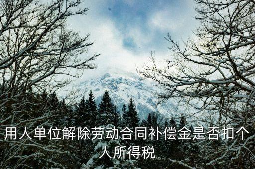 離職補(bǔ)償金要交個(gè)稅嗎，用人單位解除勞動(dòng)合同補(bǔ)償金是否扣個(gè)人所得稅