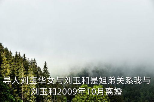 尋人劉玉華女與劉玉和是姐弟關(guān)系我與劉玉和2009年10月離婚