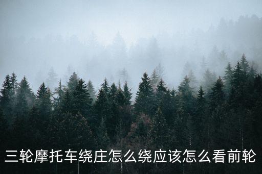 三輪摩托車?yán)@莊怎么繞應(yīng)該怎么看前輪