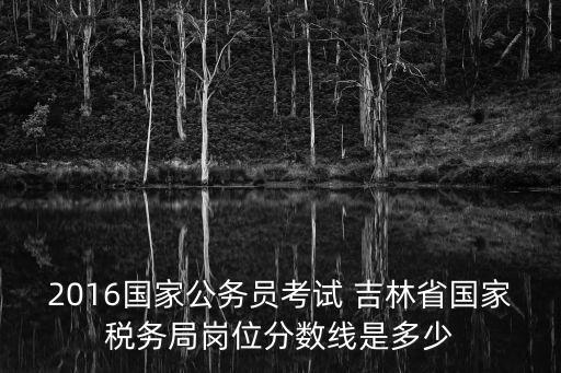 2016國家公務員考試 吉林省國家稅務局崗位分數(shù)線是多少