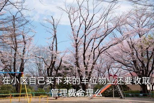 車位管理費合理嗎，在小區(qū)自己買下來的車位物業(yè)還要收取管理費合理么