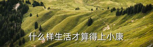 小康生活的標(biāo)準(zhǔn)是什么，什么樣的生活才算得上是小康
