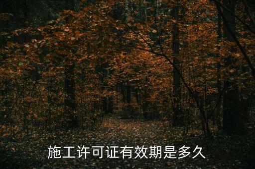 施工許可證有效期，施工許可證有效期是多久