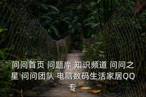 問問首頁 問題庫 知識頻道 問問之星 問問團隊 電腦數(shù)碼生活家居QQ專