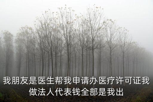 我朋友是醫(yī)生幫我申請(qǐng)辦醫(yī)療許可證我做法人代表錢全部是我出