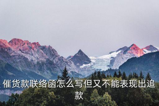 催貨款聯(lián)絡(luò)函怎么寫但又不能表現(xiàn)出追款