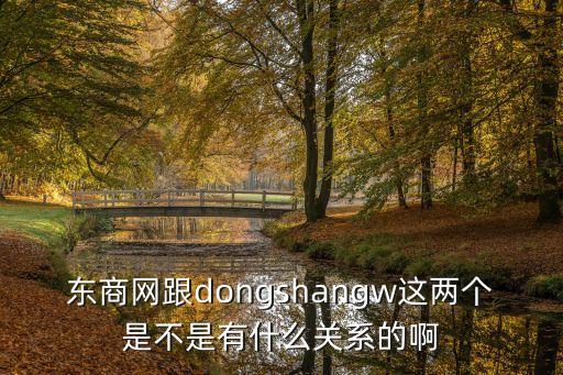 商和網(wǎng)，東商網(wǎng)跟dongshangw這兩個(gè)是不是有什么關(guān)系的啊