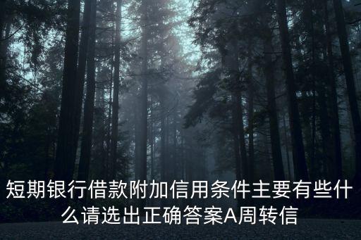短期銀行借款附加信用條件主要有些什么請選出正確答案A周轉(zhuǎn)信