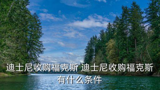 迪士尼收購(gòu)?？怂?迪士尼收購(gòu)福克斯有什么條件