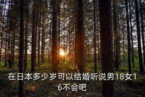 在日本多少歲可以結(jié)婚聽說男18女16不會(huì)吧