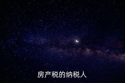 房產(chǎn)稅納稅義務(wù)人，房產(chǎn)稅的納稅人