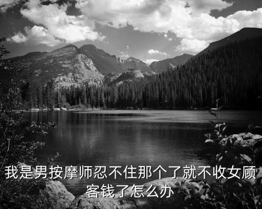 男按摩師故意按摩隱私，我是男按摩師忍不住那個(gè)了就不收女顧客錢了怎么辦