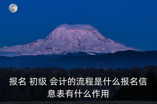 報(bào)名 初級(jí) 會(huì)計(jì)的流程是什么報(bào)名信息表有什么作用