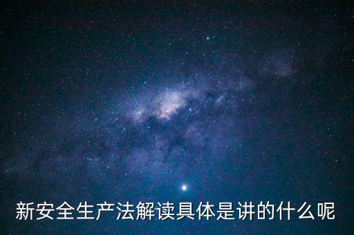 新安全法內(nèi)容，新安全生產(chǎn)法解讀具體是講的什么呢