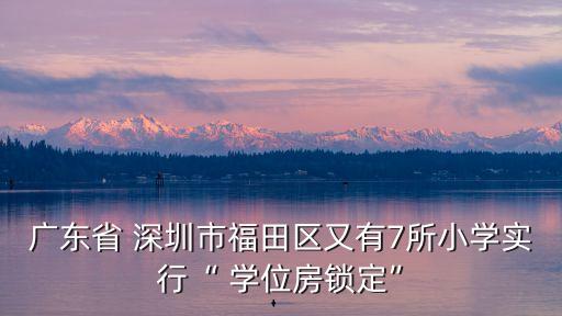 廣東省 深圳市福田區(qū)又有7所小學(xué)實(shí)行“ 學(xué)位房鎖定”