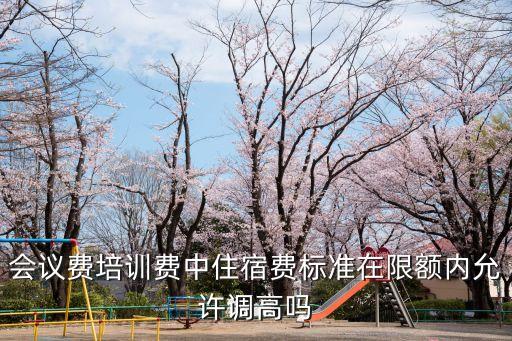 培訓(xùn)費管理辦法，會議費培訓(xùn)費中住宿費標準在限額內(nèi)允許調(diào)高嗎