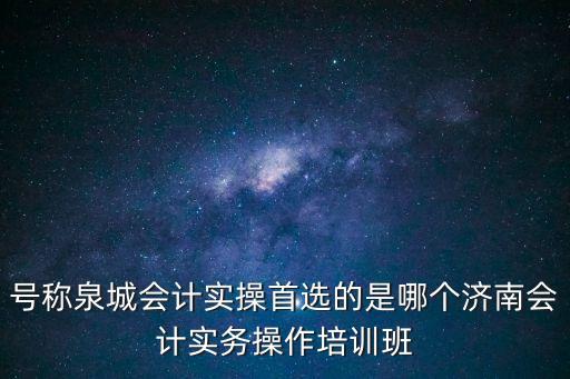號稱泉城會計(jì)實(shí)操首選的是哪個濟(jì)南會計(jì)實(shí)務(wù)操作培訓(xùn)班