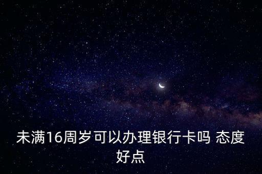 未滿16周歲可以辦銀行卡嗎，沒滿16歲可以辦銀行卡嗎