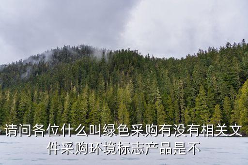 請問各位什么叫綠色采購有沒有相關文件采購環(huán)境標志產(chǎn)品是不