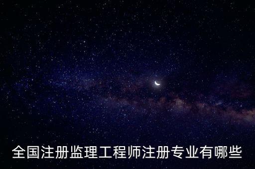 全國注冊監(jiān)理工程師注冊專業(yè)有哪些