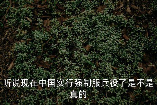 服兵役是強(qiáng)制的嗎，當(dāng)兵是強(qiáng)制性的嗎 現(xiàn)在當(dāng)兵還是強(qiáng)制的嗎