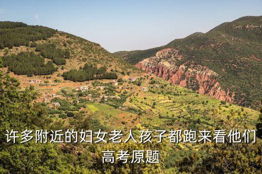 許多附近的婦女老人孩子都跑來(lái)看他們高考原題