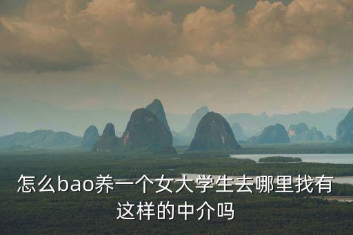 包養(yǎng)女學(xué)生，怎么bao養(yǎng)一個(gè)女大學(xué)生去哪里找有這樣的中介嗎