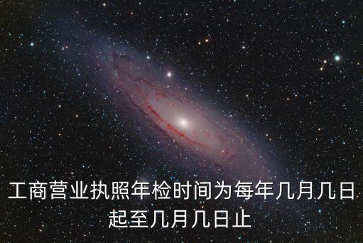 工商營業(yè)執(zhí)照年檢時(shí)間為每年幾月幾日起至幾月幾日止