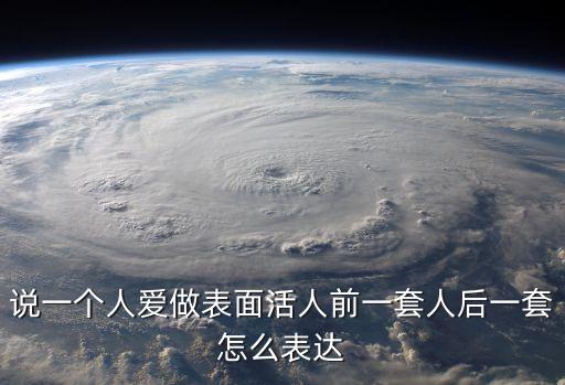 說一個人愛做表面活人前一套人后一套怎么表達(dá)