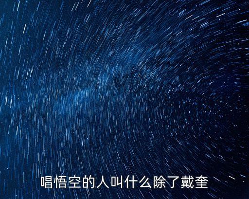戴奎，唱悟空的人叫什么除了戴奎