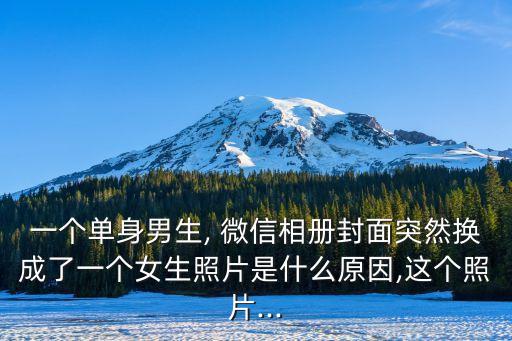 一個(gè)單身男生, 微信相冊(cè)封面突然換成了一個(gè)女生照片是什么原因,這個(gè)照片...