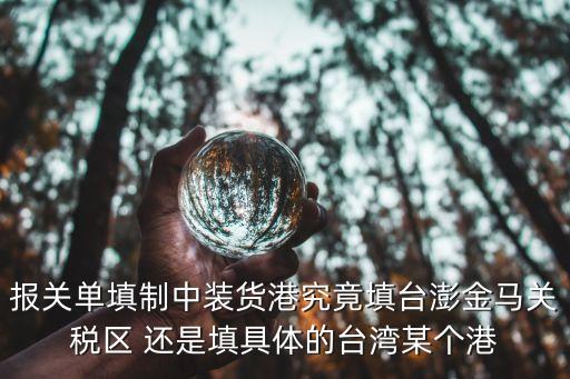 報(bào)關(guān)單填制中裝貨港究竟填臺澎金馬關(guān)稅區(qū) 還是填具體的臺灣某個(gè)港