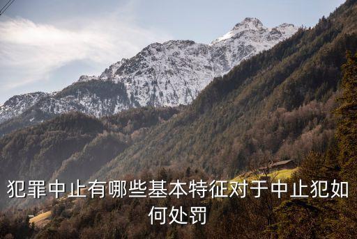 犯罪中止有哪些基本特征對于中止犯如何處罰