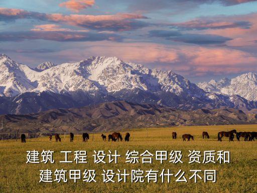 建筑 工程 設(shè)計 綜合甲級 資質(zhì)和建筑甲級 設(shè)計院有什么不同