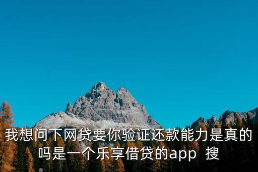我想問下網(wǎng)貸要你驗(yàn)證還款能力是真的嗎是一個樂享借貸的app  搜
