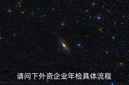 外資年檢，請(qǐng)問(wèn)下外資企業(yè)年檢具體流程