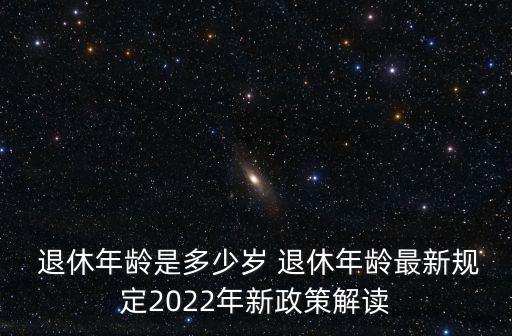  退休年齡是多少歲 退休年齡最新規(guī)定2022年新政策解讀