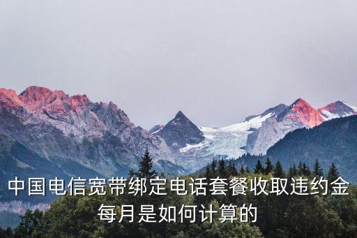 取消128元套餐違約金怎么算，中國電信寬帶綁定電話套餐收取違約金每月是如何計算的