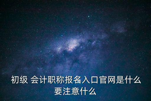  初級(jí) 會(huì)計(jì)職稱報(bào)名入口官網(wǎng)是什么要注意什么