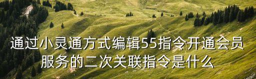 通過(guò)小靈通方式編輯55指令開(kāi)通會(huì)員服務(wù)的二次關(guān)聯(lián)指令是什么
