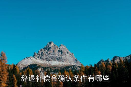 辭退補(bǔ)償，辭退補(bǔ)償金確認(rèn)條件有哪些