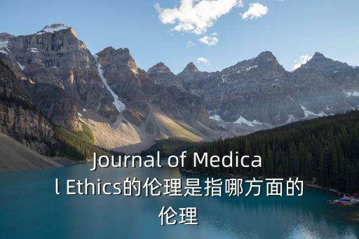 Journal of Medical Ethics的倫理是指哪方面的倫理