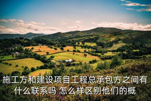 總承包商，施工方和建設(shè)項目工程總承包方之間有什么聯(lián)系嗎 怎么樣區(qū)別他們的概