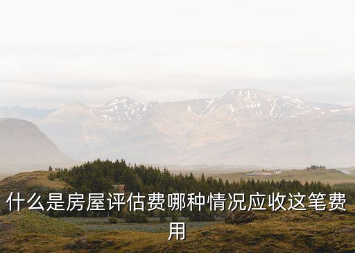 什么是房屋評估費哪種情況應(yīng)收這筆費用
