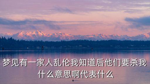 一家人亂淫，夢見有一家人亂倫我知道后他們要?dú)⑽?什么意思啊代表什么